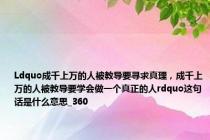 Ldquo成千上万的人被教导要寻求真理，成千上万的人被教导要学会做一个真正的人rdquo这句话是什么意思_360