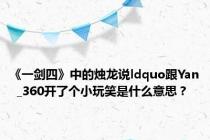 《一剑四》中的烛龙说ldquo跟Yan  _360开了个小玩笑是什么意思？