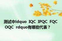 测试中ldquo  IQC  IPQC  FQC  OQC  rdquo有哪些代表？