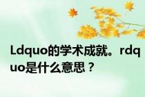 Ldquo的学术成就。rdquo是什么意思？