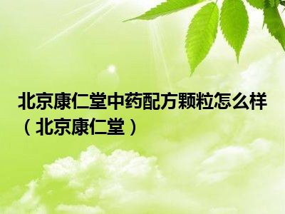 北京康仁堂中药配方颗粒怎么样(北京康仁堂)_一天资讯网