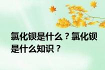 氯化钡是什么？氯化钡是什么知识？