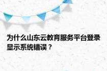 为什么山东云教育服务平台登录显示系统错误？