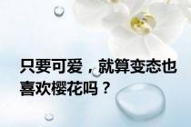 只要可爱，就算变态也喜欢樱花吗？