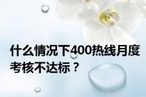 什么情况下400热线月度考核不达标？