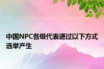 中国NPC各级代表通过以下方式选举产生