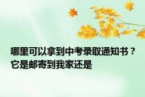 哪里可以拿到中考录取通知书？它是邮寄到我家还是