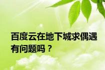 百度云在地下城求偶遇有问题吗？