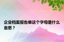 企业档案报告单这个字母是什么意思？