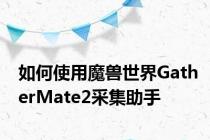 如何使用魔兽世界GatherMate2采集助手