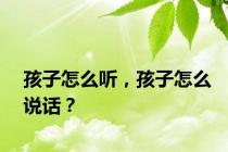 孩子怎么听，孩子怎么说话？