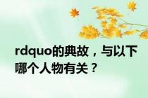 rdquo的典故，与以下哪个人物有关？