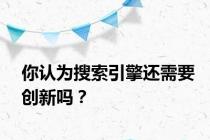 你认为搜索引擎还需要创新吗？