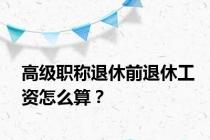 高级职称退休前退休工资怎么算？