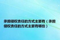 承担侵权责任的方式主要有（承担侵权责任的方式主要有哪些）