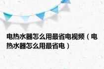 电热水器怎么用最省电视频（电热水器怎么用最省电）