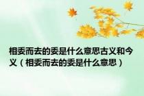 相委而去的委是什么意思古义和今义（相委而去的委是什么意思）