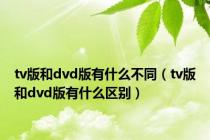 tv版和dvd版有什么不同（tv版和dvd版有什么区别）