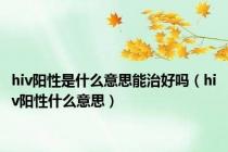 hiv阳性是什么意思能治好吗（hiv阳性什么意思）