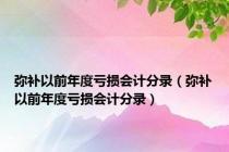 弥补以前年度亏损会计分录（弥补以前年度亏损会计分录）