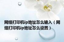 网络打印机ip地址怎么输入（网络打印机ip地址怎么设置）