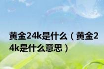 黄金24k是什么（黄金24k是什么意思）