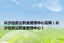 长沙住房公积金管理中心官网（长沙住房公积金管理中心）