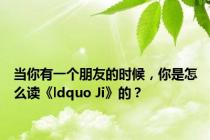 当你有一个朋友的时候，你是怎么读《ldquo Ji》的？