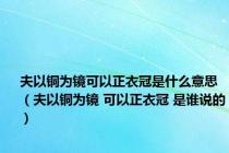 夫以铜为镜可以正衣冠是什么意思（夫以铜为镜 可以正衣冠 是谁说的）