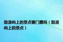 鼓浪屿上的景点要门票吗（鼓浪屿上的景点）