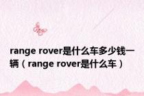 range rover是什么车多少钱一辆（range rover是什么车）