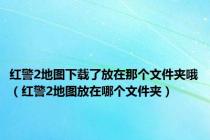 红警2地图下载了放在那个文件夹哦（红警2地图放在哪个文件夹）