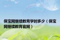 保宝网继续教育学时多少（保宝网继续教育官网）