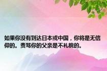 如果你没有到达日本或中国，你将是无信仰的。责骂你的父亲是不礼貌的。