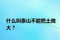 什么叫泰山不能把土做大？