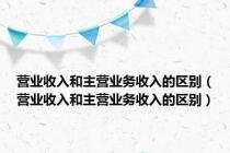 营业收入和主营业务收入的区别（营业收入和主营业务收入的区别）