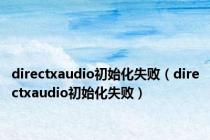 directxaudio初始化失败（directxaudio初始化失败）