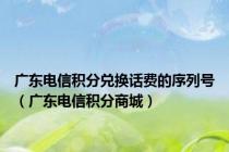 广东电信积分兑换话费的序列号（广东电信积分商城）