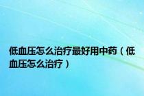 低血压怎么治疗最好用中药（低血压怎么治疗）