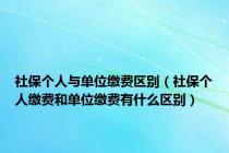 社保个人与单位缴费区别（社保个人缴费和单位缴费有什么区别）