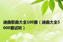 迪曲歌曲大全100首（迪曲大全5000首试听）