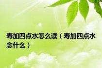 寿加四点水怎么读（寿加四点水念什么）