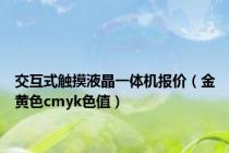 交互式触摸液晶一体机报价（金黄色cmyk色值）