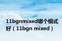 11bgnmixed哪个模式好（11bgn mixed）