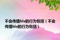 不会传播hiv的行为包括（不会传播hiv的行为包括）