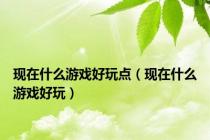 现在什么游戏好玩点（现在什么游戏好玩）