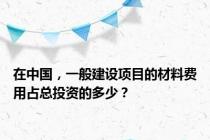 在中国，一般建设项目的材料费用占总投资的多少？