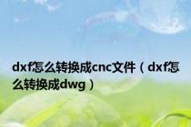 dxf怎么转换成cnc文件（dxf怎么转换成dwg）