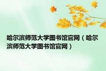 哈尔滨师范大学图书馆官网（哈尔滨师范大学图书馆官网）