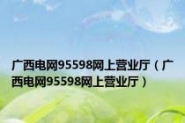 广西电网95598网上营业厅（广西电网95598网上营业厅）